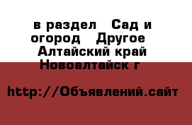  в раздел : Сад и огород » Другое . Алтайский край,Новоалтайск г.